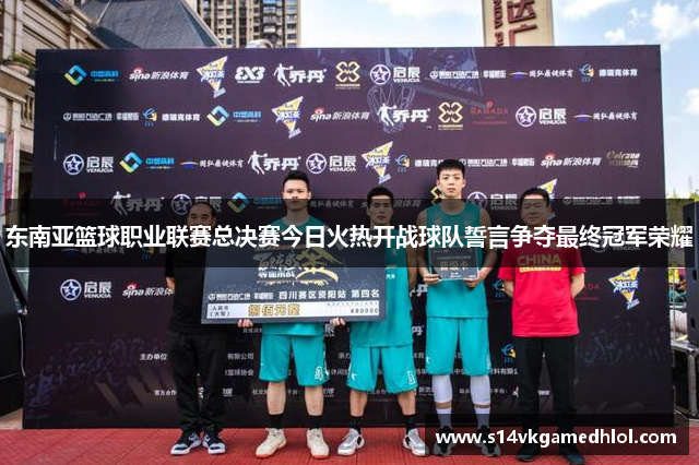 东南亚篮球职业联赛总决赛今日火热开战球队誓言争夺最终冠军荣耀