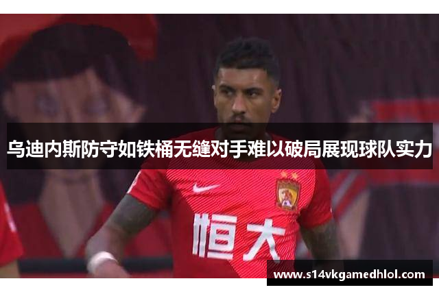 乌迪内斯防守如铁桶无缝对手难以破局展现球队实力