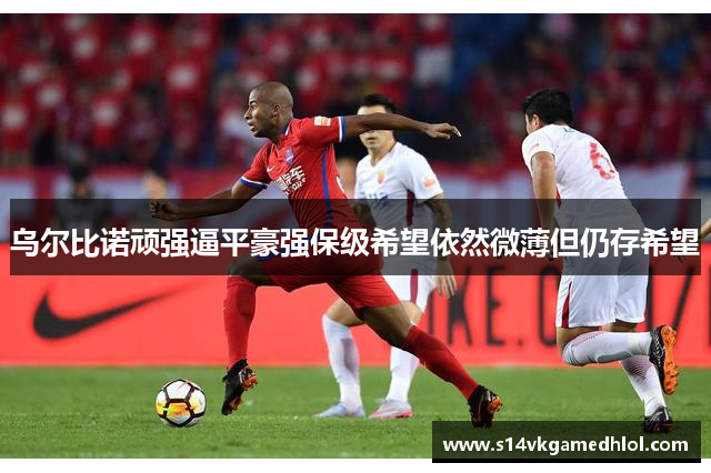 乌尔比诺顽强逼平豪强保级希望依然微薄但仍存希望