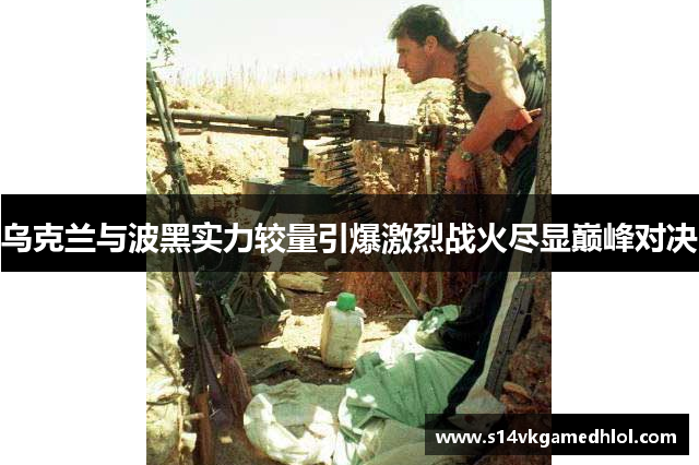 乌克兰与波黑实力较量引爆激烈战火尽显巅峰对决
