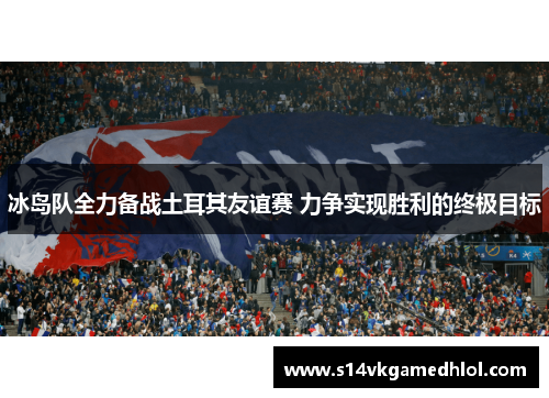 冰岛队全力备战土耳其友谊赛 力争实现胜利的终极目标