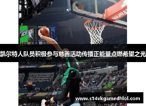 凯尔特人队员积极参与慈善活动传播正能量点燃希望之光