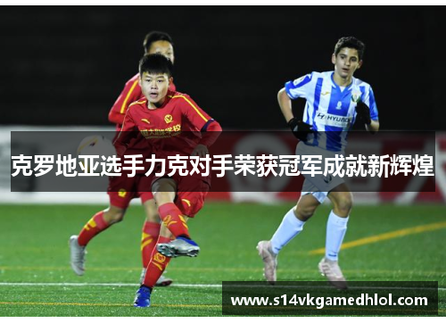 克罗地亚选手力克对手荣获冠军成就新辉煌