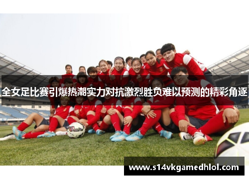 全女足比赛引爆热潮实力对抗激烈胜负难以预测的精彩角逐