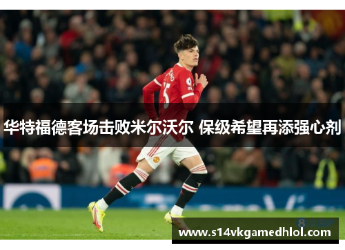 华特福德客场击败米尔沃尔 保级希望再添强心剂