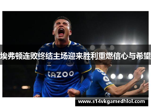埃弗顿连败终结主场迎来胜利重燃信心与希望