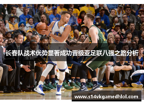 长春队战术优势显著成功晋级亚足联八强之路分析