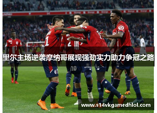 里尔主场逆袭摩纳哥展现强劲实力助力争冠之路