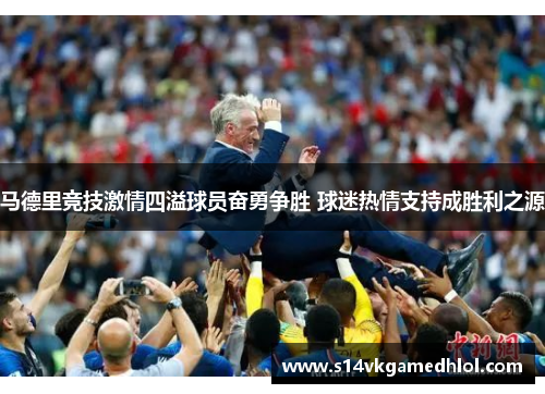 马德里竞技激情四溢球员奋勇争胜 球迷热情支持成胜利之源