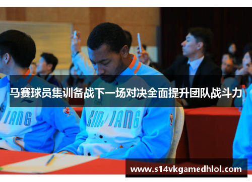 马赛球员集训备战下一场对决全面提升团队战斗力