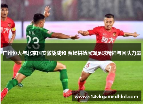 广州恒大与北京国安激战成和 赛场拼搏展现足球精神与团队力量