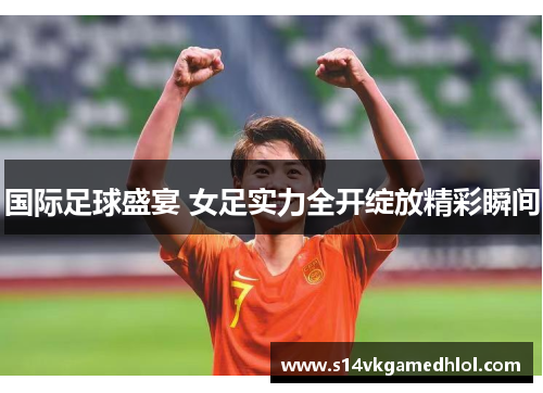 国际足球盛宴 女足实力全开绽放精彩瞬间