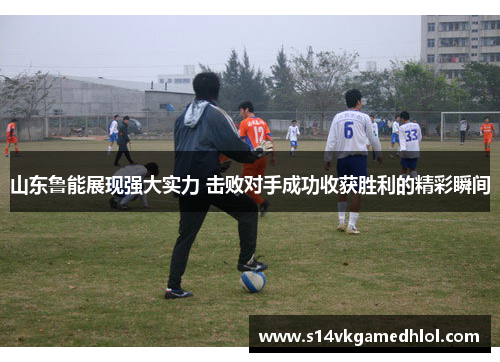 山东鲁能展现强大实力 击败对手成功收获胜利的精彩瞬间