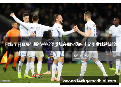 巴黎圣日耳曼与斯特拉斯堡激战在即火药味十足引发球迷热议