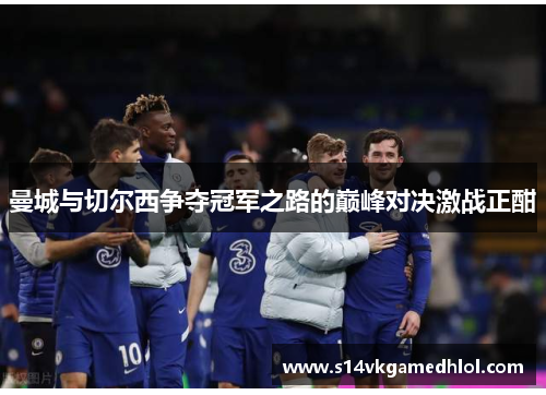 曼城与切尔西争夺冠军之路的巅峰对决激战正酣