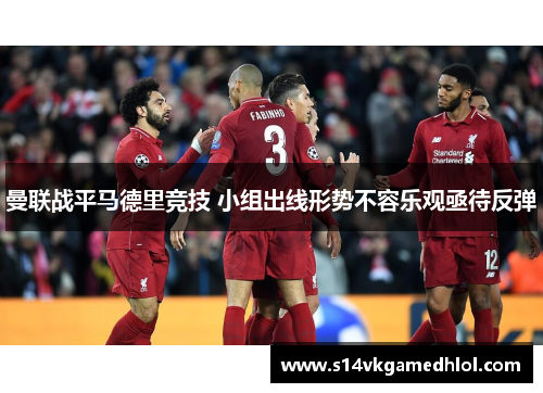 曼联战平马德里竞技 小组出线形势不容乐观亟待反弹