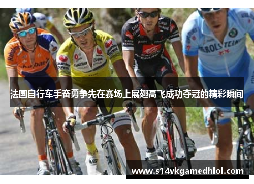 法国自行车手奋勇争先在赛场上展翅高飞成功夺冠的精彩瞬间