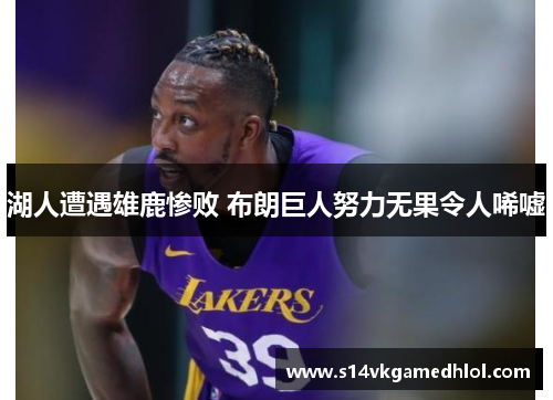 湖人遭遇雄鹿惨败 布朗巨人努力无果令人唏嘘