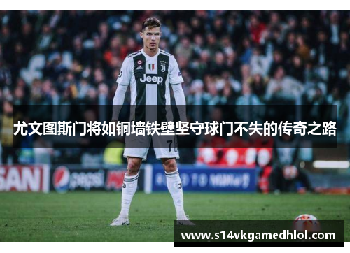 尤文图斯门将如铜墙铁壁坚守球门不失的传奇之路