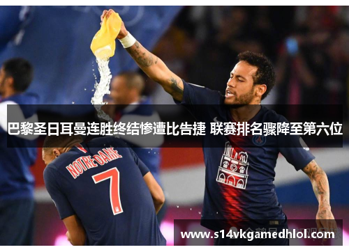 巴黎圣日耳曼连胜终结惨遭比告捷 联赛排名骤降至第六位