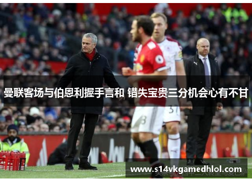 曼联客场与伯恩利握手言和 错失宝贵三分机会心有不甘