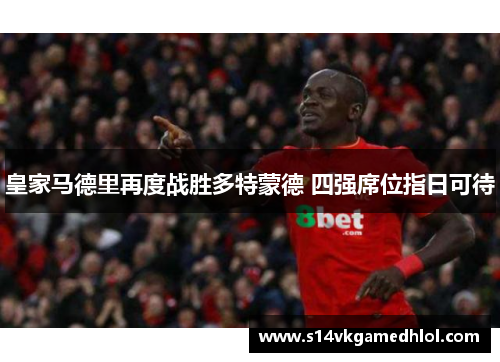 皇家马德里再度战胜多特蒙德 四强席位指日可待