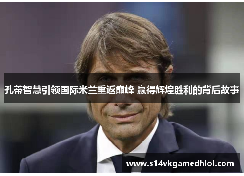 孔蒂智慧引领国际米兰重返巅峰 赢得辉煌胜利的背后故事