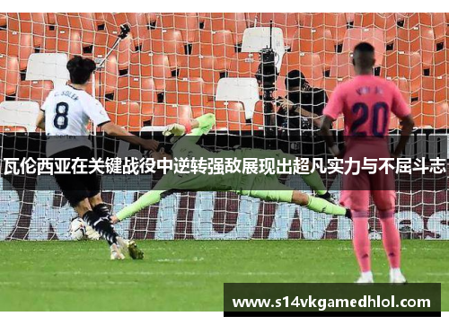 瓦伦西亚在关键战役中逆转强敌展现出超凡实力与不屈斗志