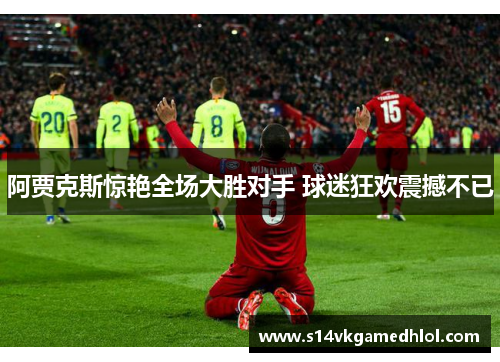 阿贾克斯惊艳全场大胜对手 球迷狂欢震撼不已