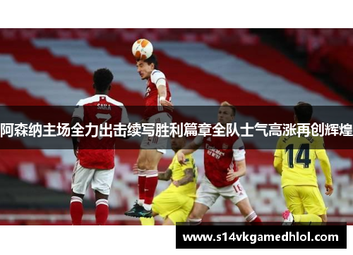 阿森纳主场全力出击续写胜利篇章全队士气高涨再创辉煌