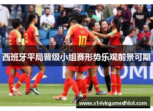 西班牙平局晋级小组赛形势乐观前景可期
