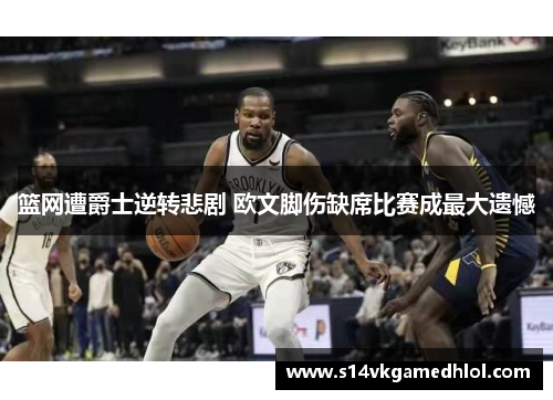 篮网遭爵士逆转悲剧 欧文脚伤缺席比赛成最大遗憾