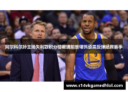 阿尔科尔孙主场失利致积分榜窘境前景堪忧亟需反弹拯救赛季