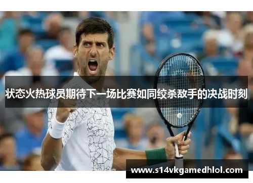 状态火热球员期待下一场比赛如同绞杀敌手的决战时刻