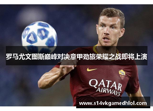 罗马尤文图斯巅峰对决意甲劲旅荣耀之战即将上演