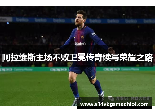 阿拉维斯主场不败卫冕传奇续写荣耀之路
