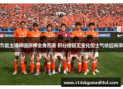 鲁能主场顽强拼搏全身而退 积分榜暂无变化但士气依旧高涨