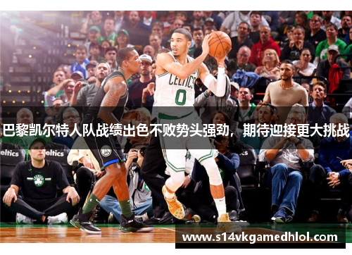 巴黎凯尔特人队战绩出色不败势头强劲，期待迎接更大挑战