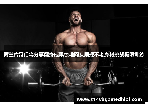 荷兰传奇门将分享健身成果惊艳网友展现不老身材挑战极限训练