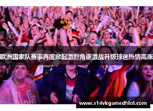 欧洲国家队赛事再度掀起激烈角逐激战升级球迷热情高涨