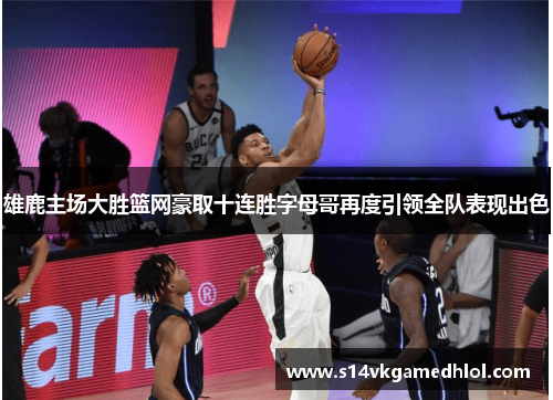 雄鹿主场大胜篮网豪取十连胜字母哥再度引领全队表现出色
